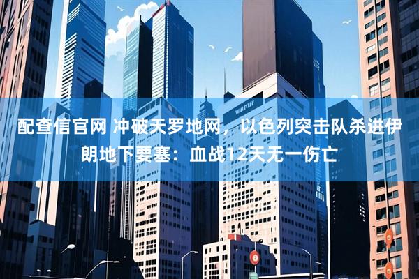 配查信官网 冲破天罗地网，以色列突击队杀进伊朗地下要塞：血战12天无一伤亡