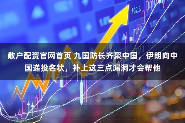 散户配资官网首页 九国防长齐聚中国，伊朗向中国递投名状，补上这三点漏洞才会帮他