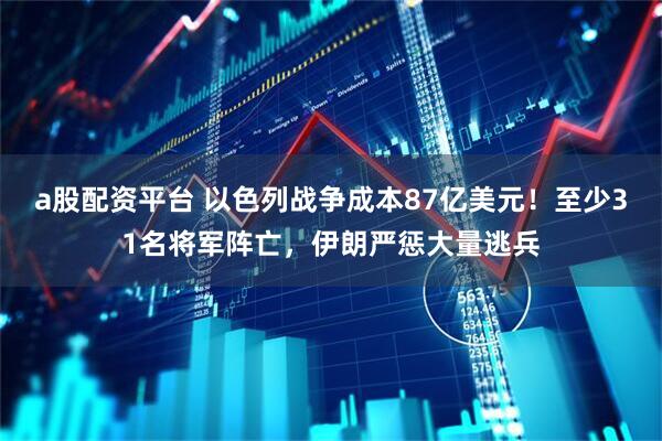 a股配资平台 以色列战争成本87亿美元！至少31名将军阵亡，伊朗严惩大量逃兵