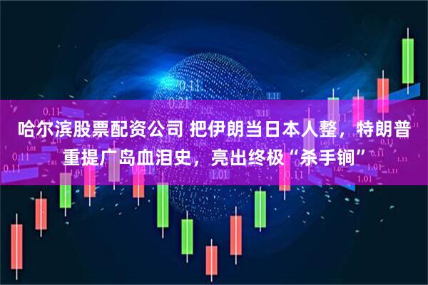 哈尔滨股票配资公司 把伊朗当日本人整，特朗普重提广岛血泪史，亮出终极“杀手锏”