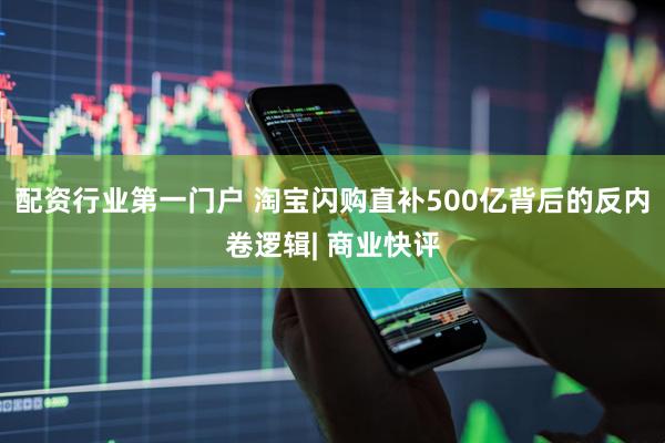 配资行业第一门户 淘宝闪购直补500亿背后的反内卷逻辑| 商业快评