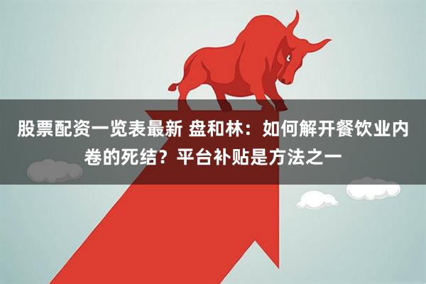 股票配资一览表最新 盘和林：如何解开餐饮业内卷的死结？平台补贴是方法之一