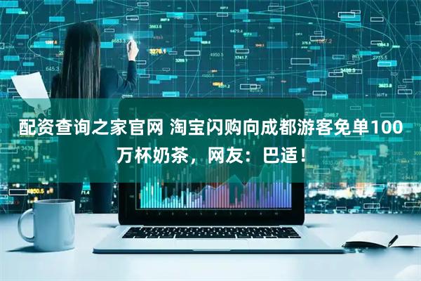 配资查询之家官网 淘宝闪购向成都游客免单100万杯奶茶，网友：巴适！