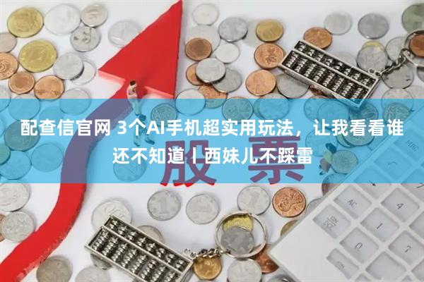 配查信官网 3个AI手机超实用玩法，让我看看谁还不知道丨西妹儿不踩雷