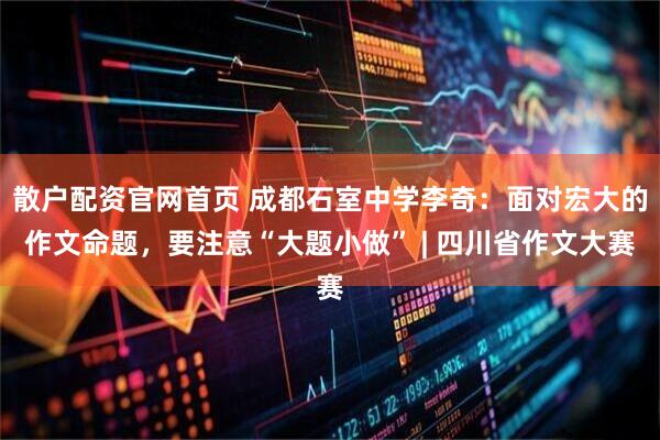 散户配资官网首页 成都石室中学李奇：面对宏大的作文命题，要注意“大题小做” | 四川省作文大赛