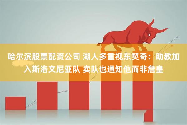 哈尔滨股票配资公司 湖人多重视东契奇：助教加入斯洛文尼亚队 卖队也通知他而非詹皇