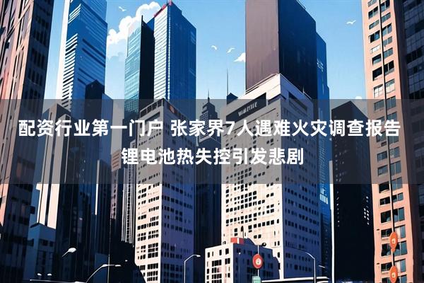 配资行业第一门户 张家界7人遇难火灾调查报告 锂电池热失控引发悲剧