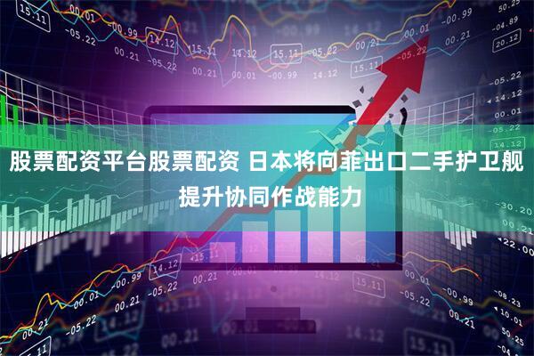 股票配资平台股票配资 日本将向菲出口二手护卫舰 提升协同作战能力