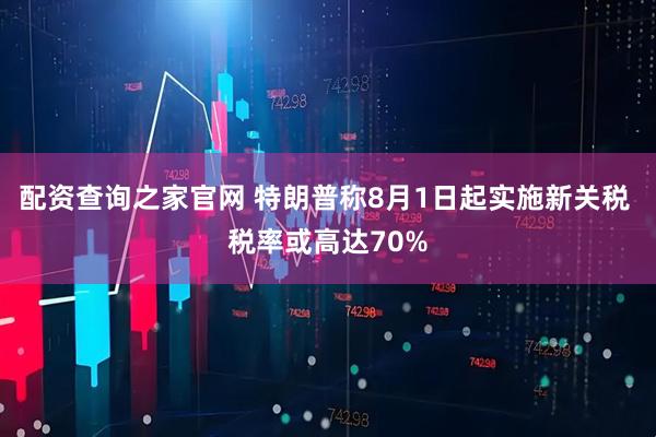 配资查询之家官网 特朗普称8月1日起实施新关税 税率或高达70%
