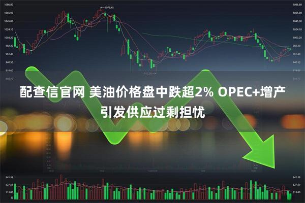 配查信官网 美油价格盘中跌超2% OPEC+增产引发供应过剩担忧
