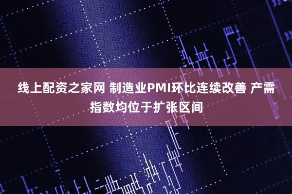 线上配资之家网 制造业PMI环比连续改善 产需指数均位于扩张区间