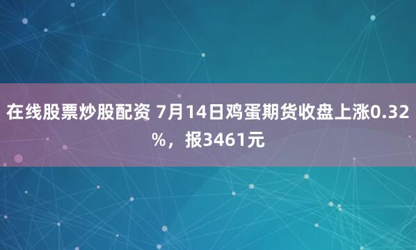 在线股票炒股配资 7月14日鸡蛋期货收盘上涨0.32%，报3461元