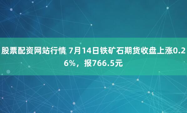 股票配资网站行情 7月14日铁矿石期货收盘上涨0.26%，报766.5元