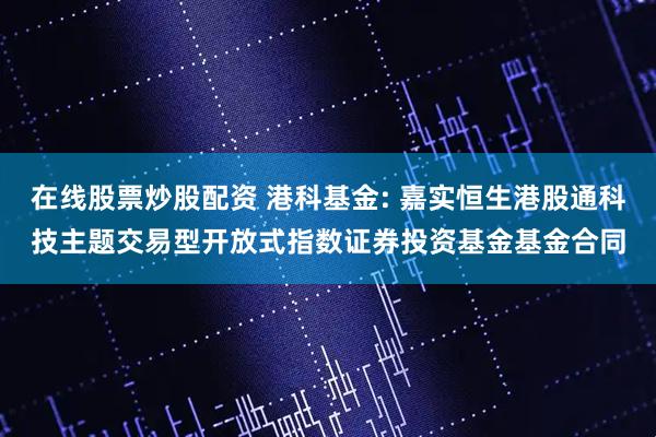 在线股票炒股配资 港科基金: 嘉实恒生港股通科技主题交易型开放式指数证券投资基金基金合同