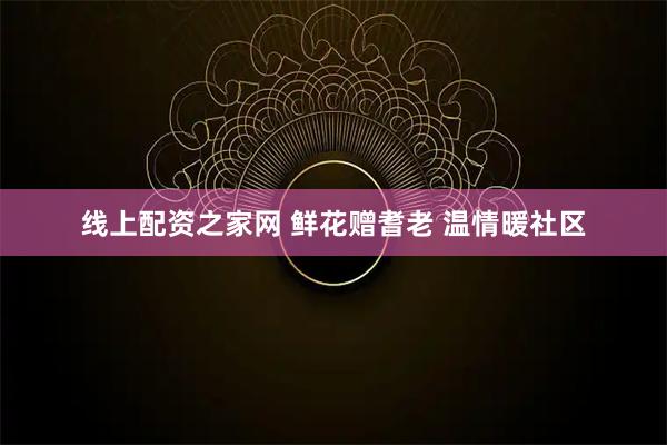 线上配资之家网 鲜花赠耆老 温情暖社区