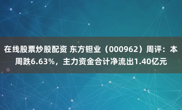 在线股票炒股配资 东方钽业（000962）周评：本周跌6.63%，主力资金合计净流出1.40亿元