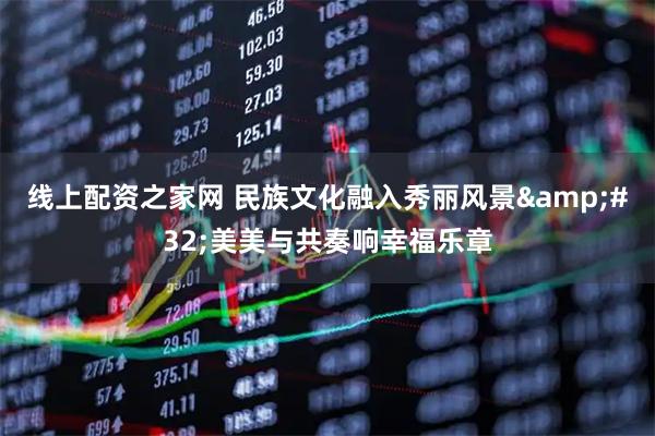 线上配资之家网 民族文化融入秀丽风景&#32;美美与共奏响幸福乐章