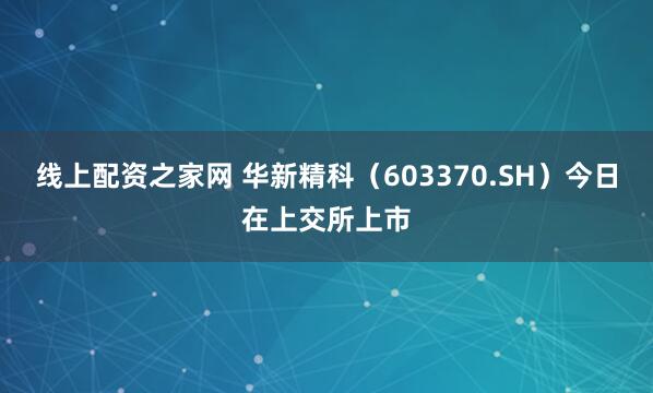 线上配资之家网 华新精科（603370.SH）今日在上交所上市