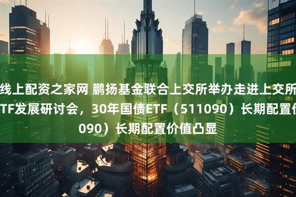 线上配资之家网 鹏扬基金联合上交所举办走进上交所暨债券ETF发展研讨会，30年国债ETF（511090）长期配置价值凸显