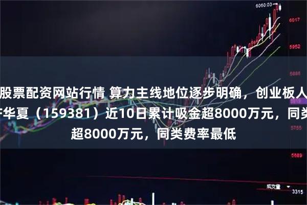 股票配资网站行情 算力主线地位逐步明确，创业板人工智能ETF华夏（159381）近10日累计吸金超8000万元，同类费率最低
