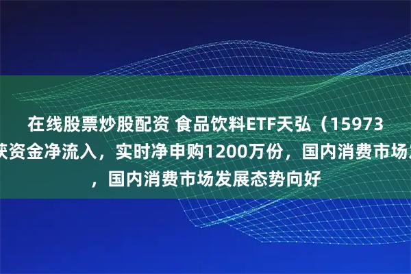 在线股票炒股配资 食品饮料ETF天弘（159736）连续5日获资金净流入，实时净申购1200万份，国内消费市场发展态势向好