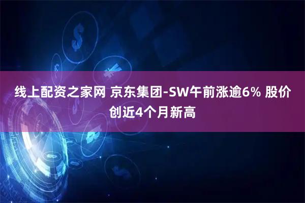线上配资之家网 京东集团-SW午前涨逾6% 股价创近4个月新高
