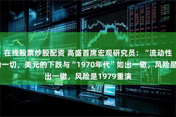 在线股票炒股配资 高盛首席宏观研究员：“流动性叙事”驱动一切，美元的下跌与“1970年代”如出一辙，风险是1979重演