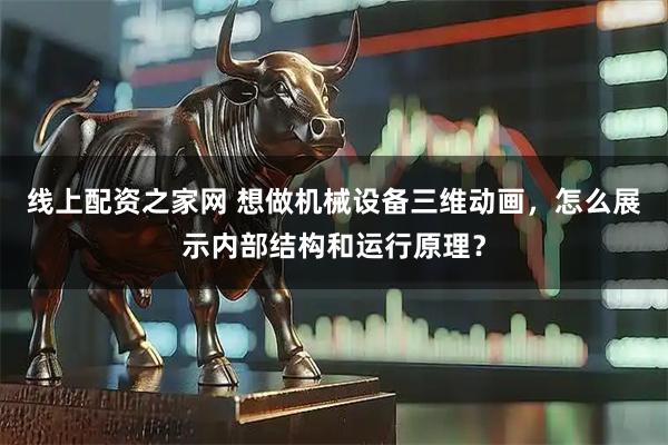 线上配资之家网 想做机械设备三维动画，怎么展示内部结构和运行原理？