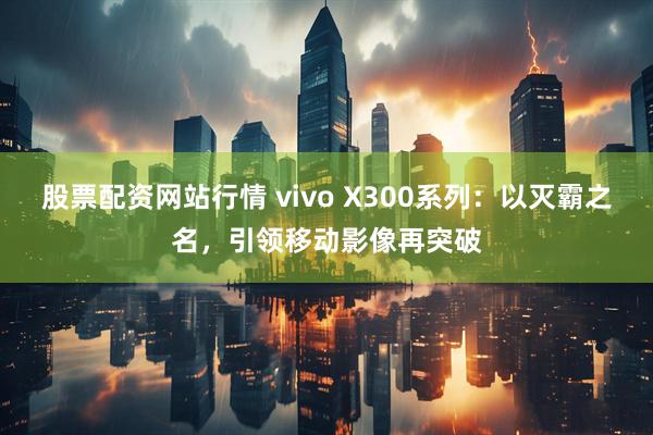 股票配资网站行情 vivo X300系列：以灭霸之名，引领移动影像再突破