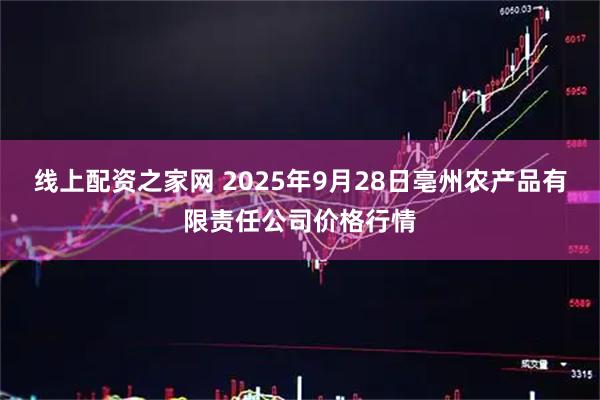 线上配资之家网 2025年9月28日亳州农产品有限责任公司价格行情