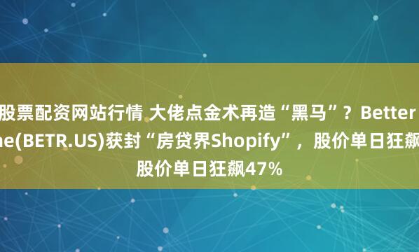 股票配资网站行情 大佬点金术再造“黑马”？Better Home(BETR.US)获封“房贷界Shopify”，股价单日狂飙47%