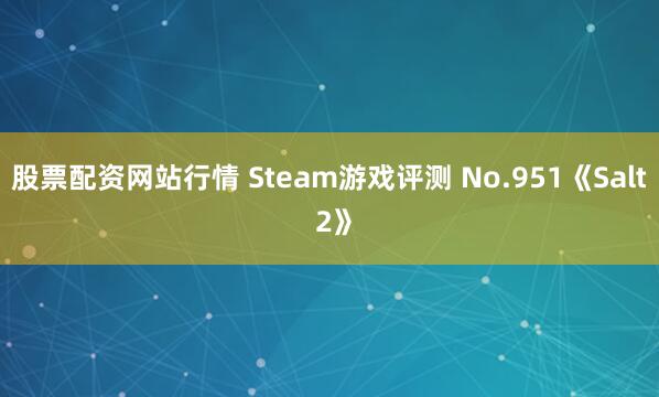 股票配资网站行情 Steam游戏评测 No.951《Salt 2》